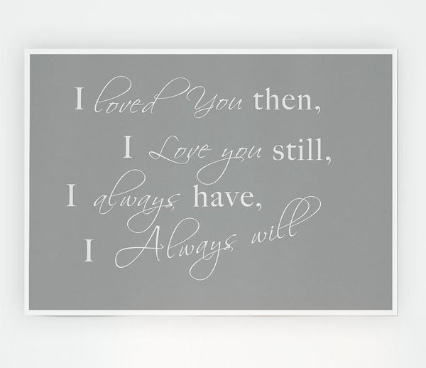 I Loved You Then I Love You Still Grey White Print Poster Wall Art